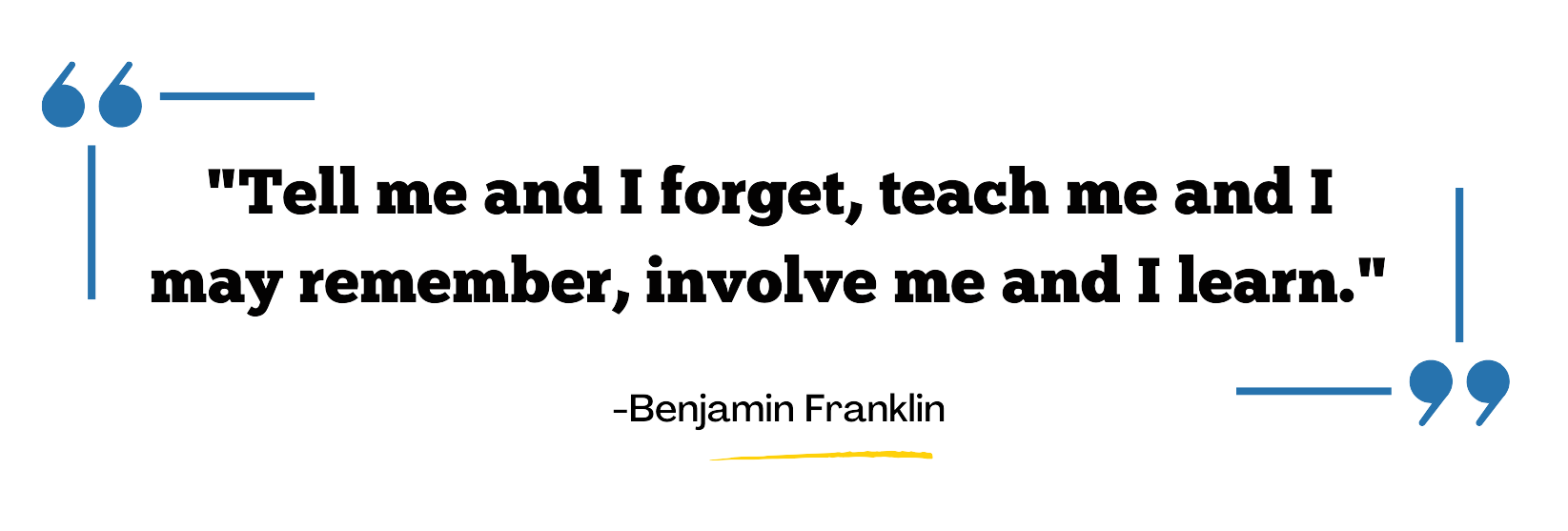 Tell me and I forget, teach me and I may remember, involve me and I learn.